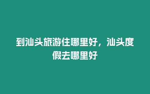 到汕頭旅游住哪里好，汕頭度假去哪里好