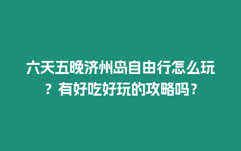 六天五晚濟(jì)州島自由行怎么玩？有好吃好玩的攻略嗎？