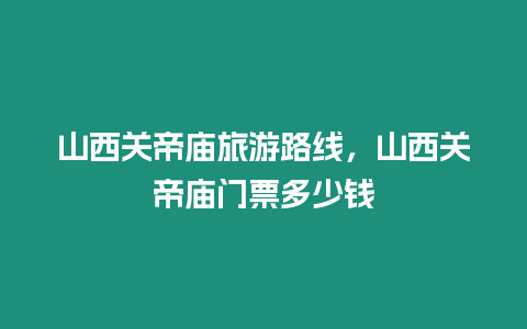 山西關(guān)帝廟旅游路線，山西關(guān)帝廟門票多少錢