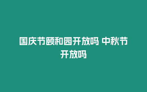 國慶節頤和園開放嗎 中秋節開放嗎