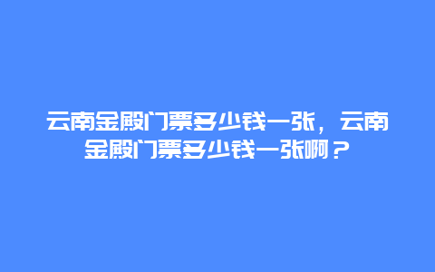 云南金殿門票多少錢一張，云南金殿門票多少錢一張啊？