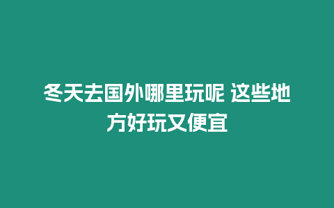 冬天去國外哪里玩呢 這些地方好玩又便宜