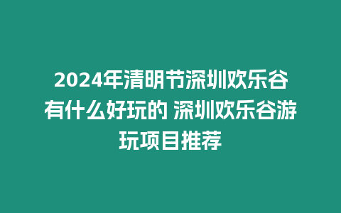 2024年清明節深圳歡樂谷有什么好玩的 深圳歡樂谷游玩項目推薦