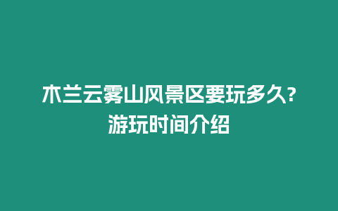 木蘭云霧山風景區要玩多久?游玩時間介紹