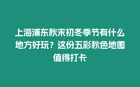 上海浦東秋末初冬季節有什么地方好玩？這份五彩秋色地圖值得打卡