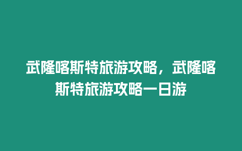 武隆喀斯特旅游攻略，武隆喀斯特旅游攻略一日游