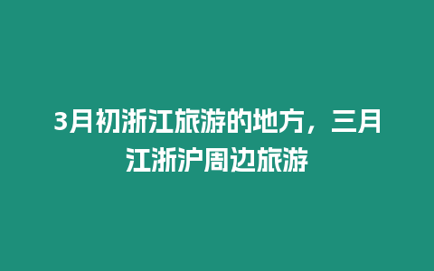 3月初浙江旅游的地方，三月江浙滬周邊旅游