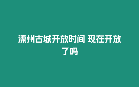 灤州古城開放時間 現在開放了嗎