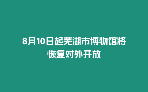 8月10日起蕪湖市博物館將恢復(fù)對(duì)外開放