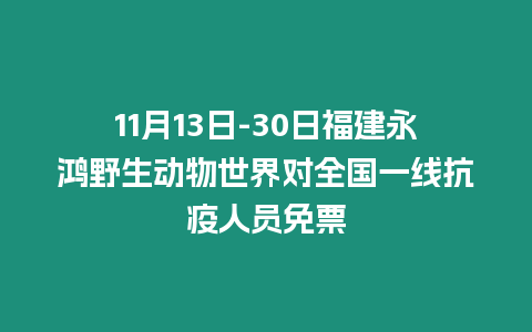 11月13日-30日福建永鴻野生動(dòng)物世界對(duì)全國一線抗疫人員免票