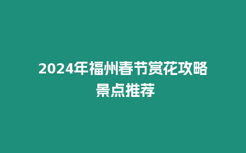 2024年福州春節賞花攻略 景點推薦