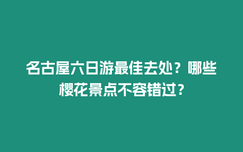 名古屋六日游最佳去處？哪些櫻花景點不容錯過？