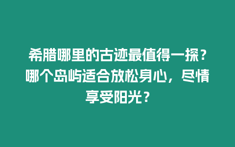 希臘哪里的古跡最值得一探？哪個島嶼適合放松身心，盡情享受陽光？