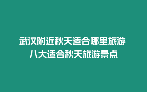 武漢附近秋天適合哪里旅游 八大適合秋天旅游景點