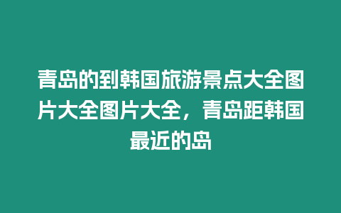 青島的到韓國旅游景點大全圖片大全圖片大全，青島距韓國最近的島