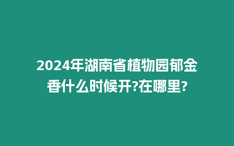 2024年湖南省植物園郁金香什么時候開?在哪里?