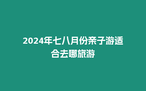 2024年七八月份親子游適合去哪旅游