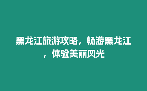 黑龍江旅游攻略，暢游黑龍江，體驗美麗風光