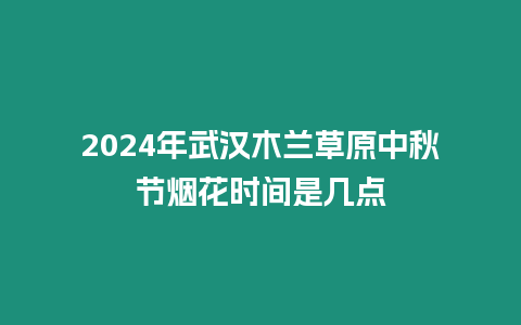 2024年武漢木蘭草原中秋節(jié)煙花時間是幾點(diǎn)