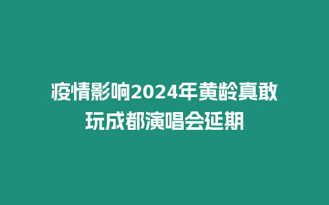 疫情影響2024年黃齡真敢玩成都演唱會延期