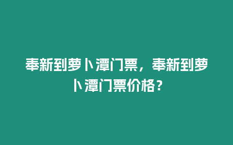 奉新到蘿卜潭門票，奉新到蘿卜潭門票價(jià)格？