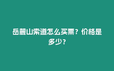 岳麓山索道怎么買票？?jī)r(jià)格是多少？