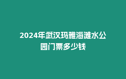 2024年武漢瑪雅海灘水公園門票多少錢