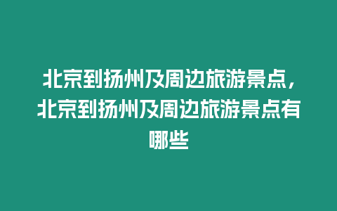 北京到揚州及周邊旅游景點，北京到揚州及周邊旅游景點有哪些