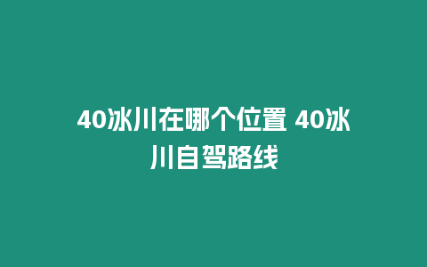 40冰川在哪個位置 40冰川自駕路線