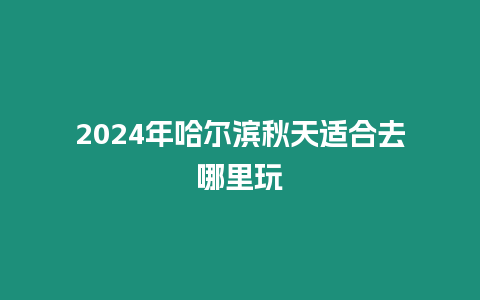 2024年哈爾濱秋天適合去哪里玩