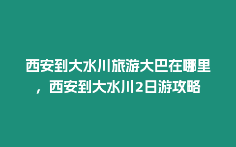 西安到大水川旅游大巴在哪里，西安到大水川2日游攻略