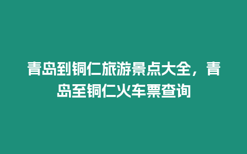 青島到銅仁旅游景點大全，青島至銅仁火車票查詢