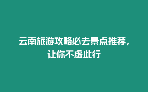 云南旅游攻略必去景點推薦，讓你不虛此行