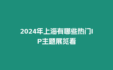 2024年上海有哪些熱門IP主題展覽看