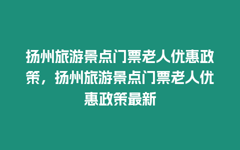 揚州旅游景點門票老人優(yōu)惠政策，揚州旅游景點門票老人優(yōu)惠政策最新