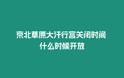 京北草原大汗行宮關閉時間 什么時候開放