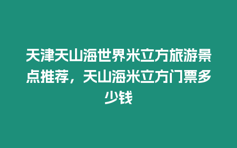 天津天山海世界米立方旅游景點推薦，天山海米立方門票多少錢