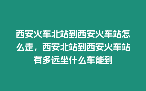 西安火車北站到西安火車站怎么走，西安北站到西安火車站有多遠(yuǎn)坐什么車能到