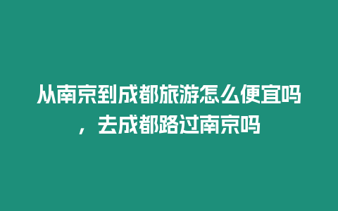 從南京到成都旅游怎么便宜嗎，去成都路過南京嗎