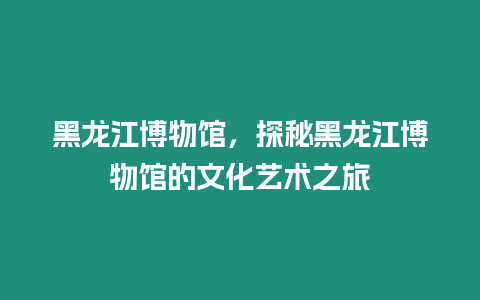 黑龍江博物館，探秘黑龍江博物館的文化藝術之旅