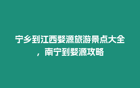 寧鄉(xiāng)到江西婺源旅游景點(diǎn)大全，南寧到婺源攻略