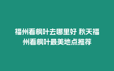 福州看楓葉去哪里好 秋天福州看楓葉最美地點推薦