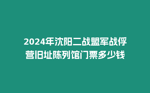 2024年沈陽二戰盟軍戰俘營舊址陳列館門票多少錢