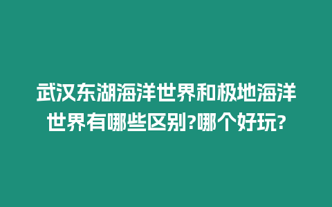 武漢東湖海洋世界和極地海洋世界有哪些區別?哪個好玩?