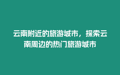 云南附近的旅游城市，探索云南周邊的熱門旅游城市