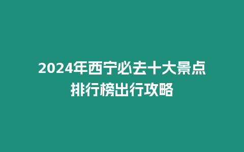 2024年西寧必去十大景點排行榜出行攻略