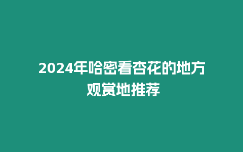 2024年哈密看杏花的地方 觀賞地推薦