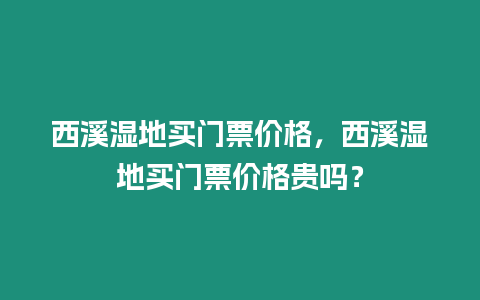 西溪濕地買門票價格，西溪濕地買門票價格貴嗎？