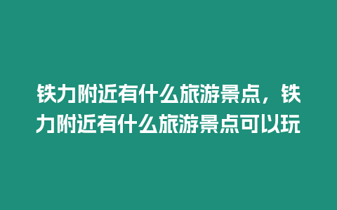 鐵力附近有什么旅游景點，鐵力附近有什么旅游景點可以玩