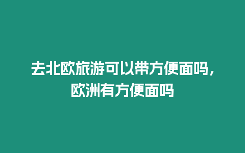 去北歐旅游可以帶方便面嗎，歐洲有方便面嗎